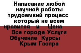 Написание любой научной работы трудоемкий процесс, который не всем нравится...и  › Цена ­ 550 - Все города Услуги » Обучение. Курсы   . Крым,Гаспра